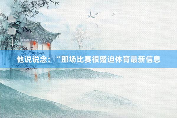 他说说念：“那场比赛很蹙迫体育最新信息