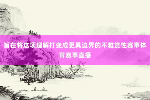旨在将这项理解打变成更具边界的不雅赏性赛事体育赛事直播