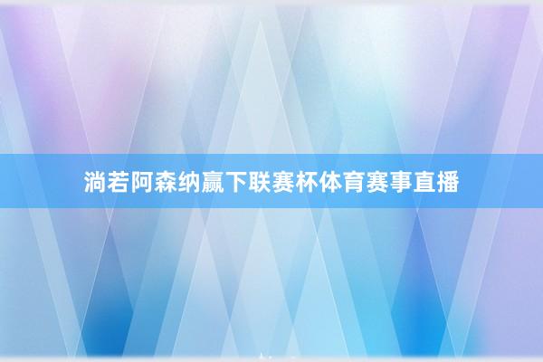 淌若阿森纳赢下联赛杯体育赛事直播
