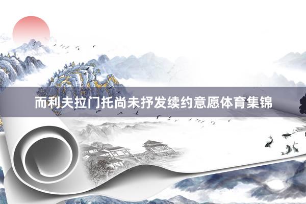 而利夫拉门托尚未抒发续约意愿体育集锦