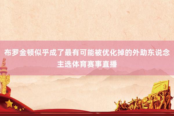 布罗金顿似乎成了最有可能被优化掉的外助东说念主选体育赛事直播
