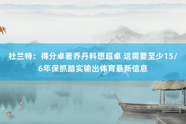 杜兰特：得分卓著乔丹料想超卓 这需要至少15/6年保抓踏实输出体育最新信息