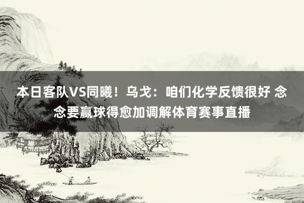 本日客队VS同曦!乌戈:咱们化学反馈很好 念念要赢球得愈加调解体育赛事直播