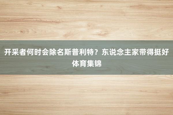 开采者何时会除名斯普利特？东说念主家带得挺好体育集锦