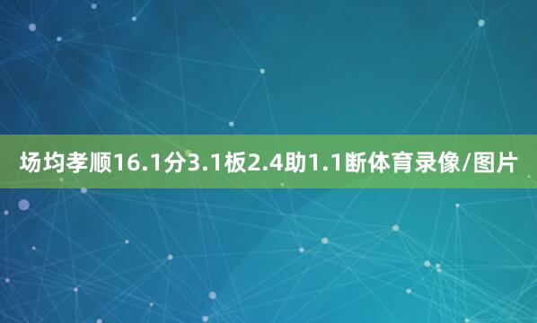 场均孝顺16.1分3.1板2.4助1.1断体育录像/图片