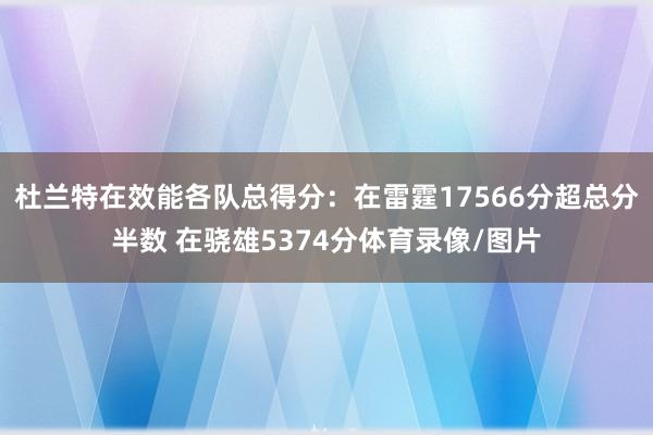 杜兰特在效能各队总得分：在雷霆17566分超总分半数 在骁雄5374分体育录像/图片