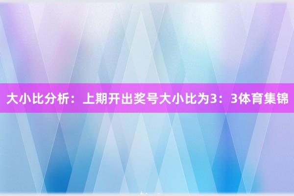 大小比分析：　　上期开出奖号大小比为3：3体育集锦
