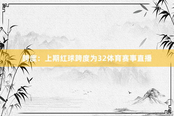 跨度:上期红球跨度为32体育赛事直播