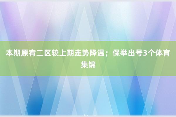 本期原宥二区较上期走势降温；保举出号3个体育集锦