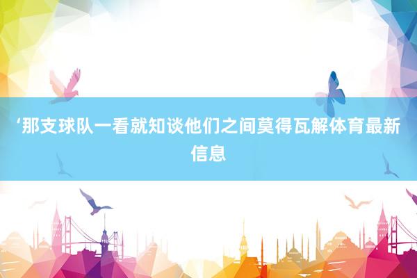 ‘那支球队一看就知谈他们之间莫得瓦解体育最新信息