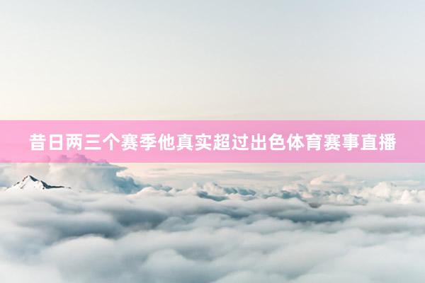 昔日两三个赛季他真实超过出色体育赛事直播