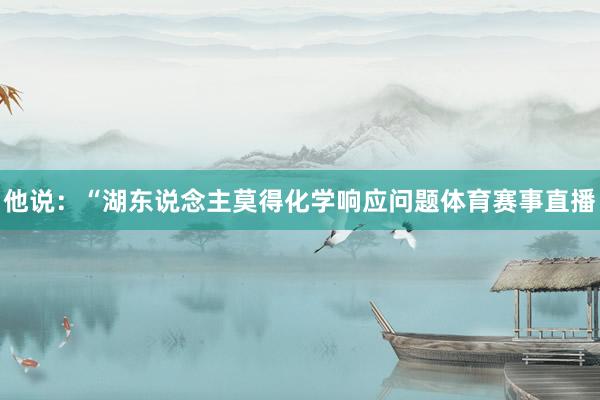 他说:“湖东说念主莫得化学响应问题体育赛事直播