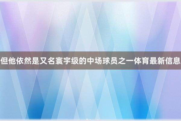 但他依然是又名寰宇级的中场球员之一体育最新信息