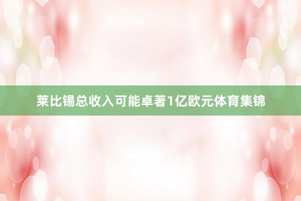 莱比锡总收入可能卓著1亿欧元体育集锦