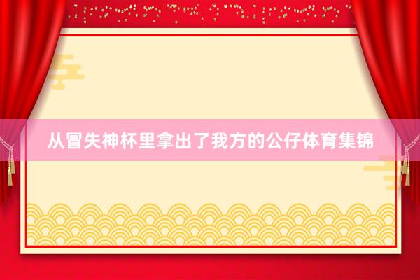 从冒失神杯里拿出了我方的公仔体育集锦