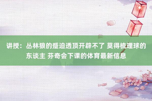 讲授：丛林狼的蹙迫透顶开辟不了 莫得梳理球的东谈主 芬奇会下课的体育最新信息