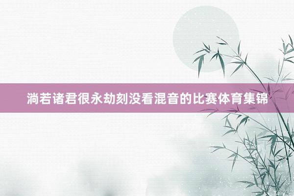 淌若诸君很永劫刻没看混音的比赛体育集锦