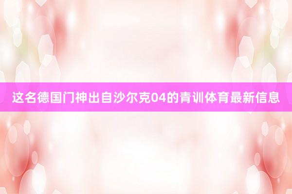 这名德国门神出自沙尔克04的青训体育最新信息