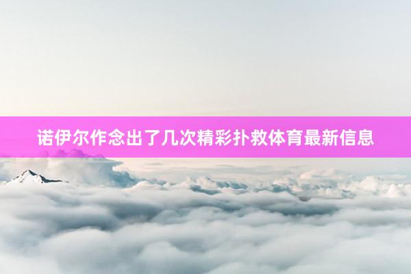 诺伊尔作念出了几次精彩扑救体育最新信息