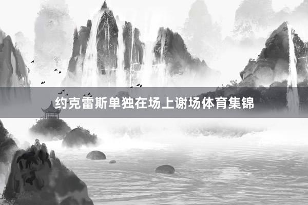 约克雷斯单独在场上谢场体育集锦
