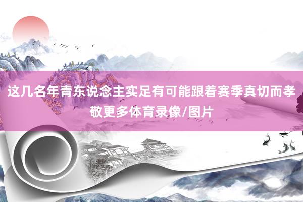 这几名年青东说念主实足有可能跟着赛季真切而孝敬更多体育录像/图片
