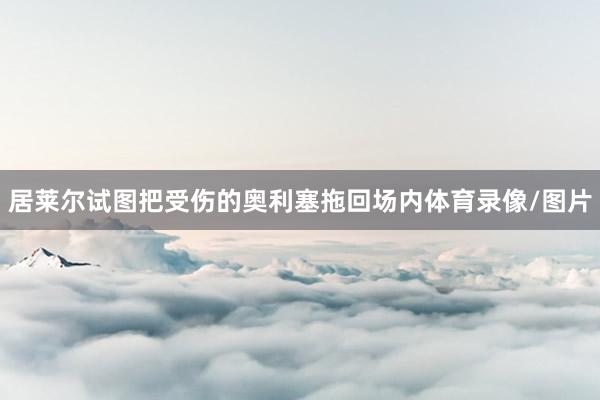 居莱尔试图把受伤的奥利塞拖回场内体育录像/图片
