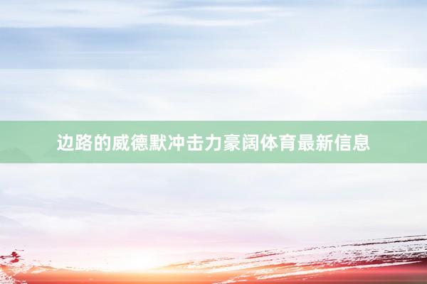 边路的威德默冲击力豪阔体育最新信息