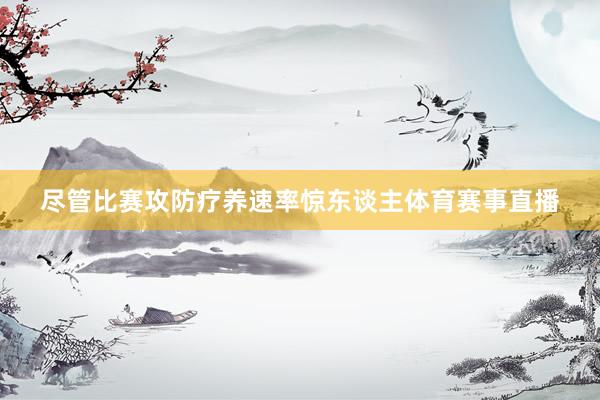 尽管比赛攻防疗养速率惊东谈主体育赛事直播