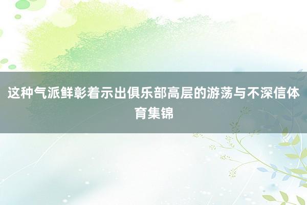 这种气派鲜彰着示出俱乐部高层的游荡与不深信体育集锦