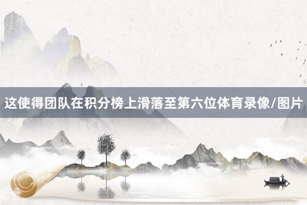 这使得团队在积分榜上滑落至第六位体育录像/图片