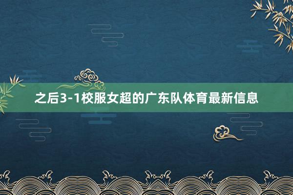 之后3-1校服女超的广东队体育最新信息