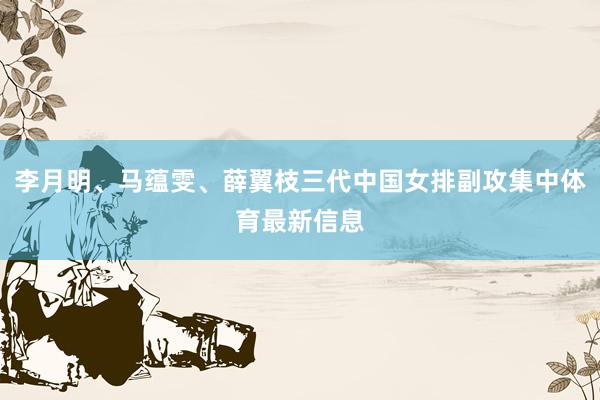 李月明、马蕴雯、薛翼枝三代中国女排副攻集中体育最新信息