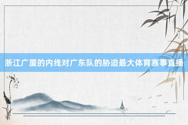 浙江广厦的内线对广东队的胁迫最大体育赛事直播