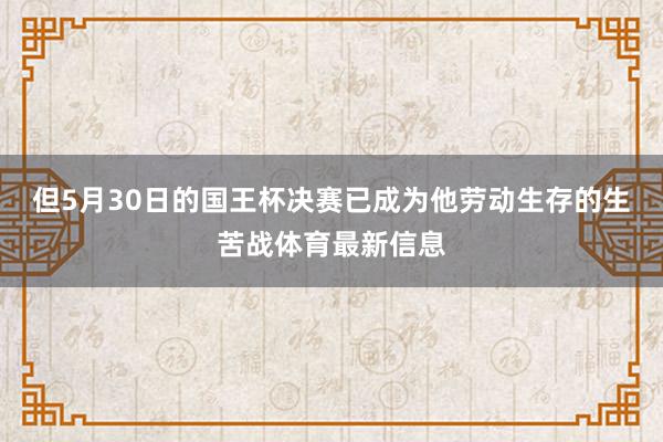 但5月30日的国王杯决赛已成为他劳动生存的生苦战体育最新信息
