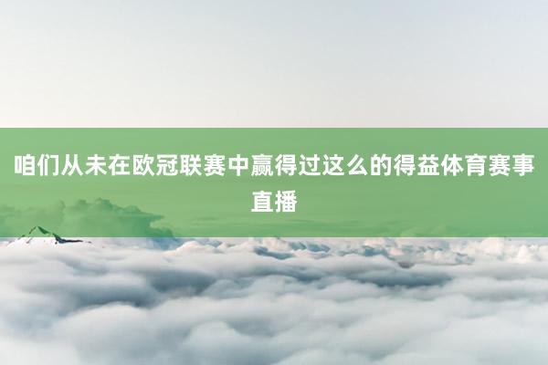 咱们从未在欧冠联赛中赢得过这么的得益体育赛事直播