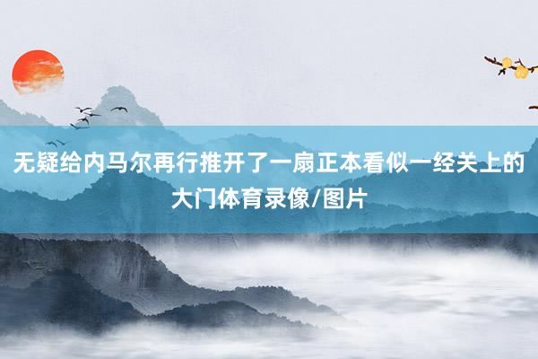 无疑给内马尔再行推开了一扇正本看似一经关上的大门体育录像/图片