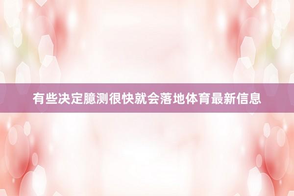 有些决定臆测很快就会落地体育最新信息