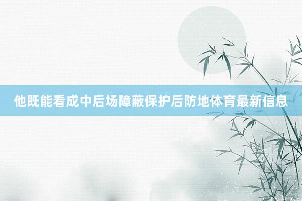 他既能看成中后场障蔽保护后防地体育最新信息