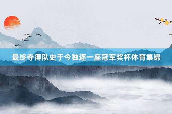 最终夺得队史于今独逐一座冠军奖杯体育集锦