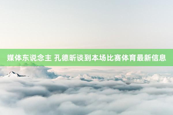 媒体东说念主 孔德昕谈到本场比赛体育最新信息