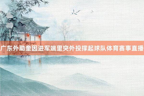 广东外助奎因进军端里突外投撑起球队体育赛事直播