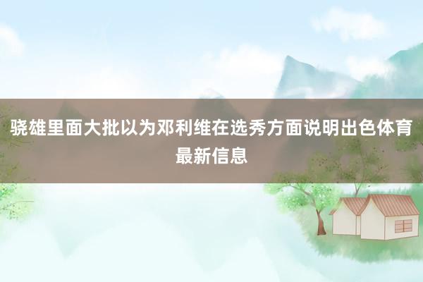 骁雄里面大批以为邓利维在选秀方面说明出色体育最新信息