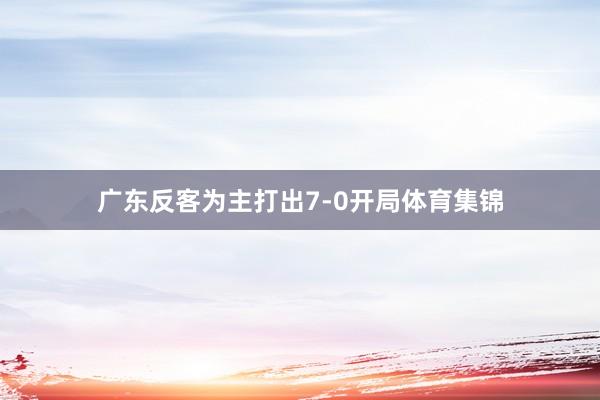 广东反客为主打出7-0开局体育集锦