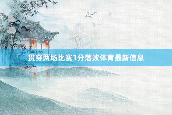 贯穿两场比赛1分落败体育最新信息