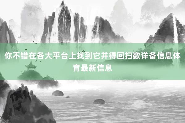 你不错在各大平台上找到它并得回扫数详备信息体育最新信息