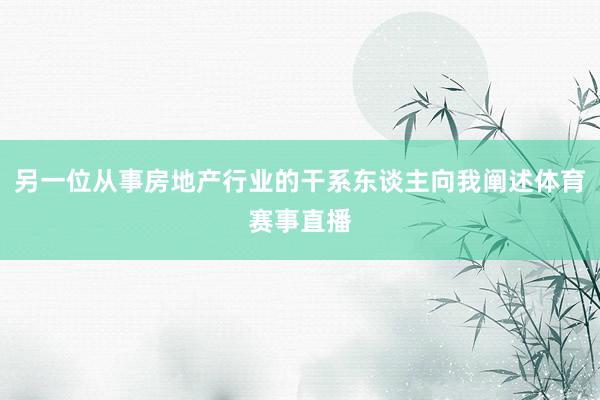 另一位从事房地产行业的干系东谈主向我阐述体育赛事直播