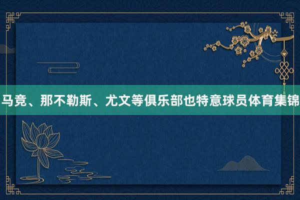 马竞、那不勒斯、尤文等俱乐部也特意球员体育集锦