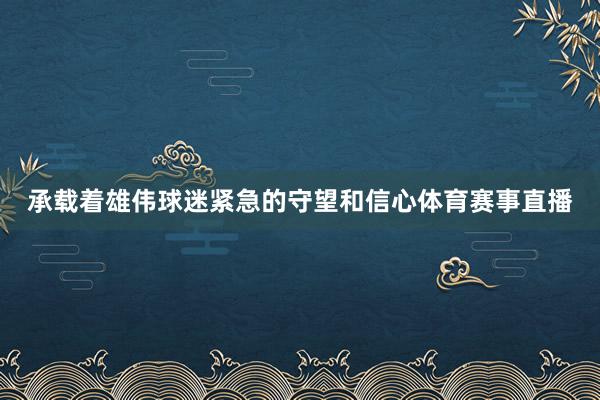 承载着雄伟球迷紧急的守望和信心体育赛事直播