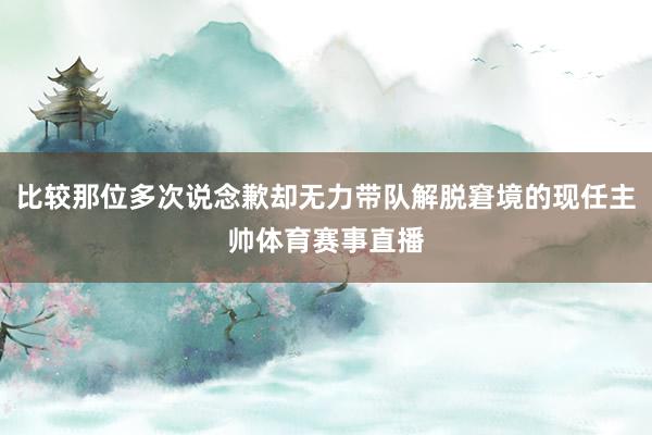 比较那位多次说念歉却无力带队解脱窘境的现任主帅体育赛事直播