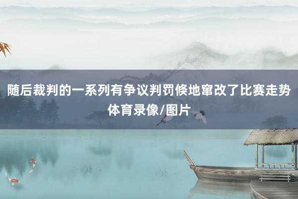 随后裁判的一系列有争议判罚倏地窜改了比赛走势体育录像/图片